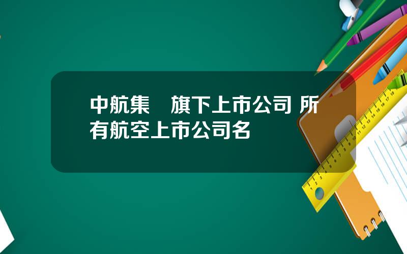 中航集團旗下上市公司 所有航空上市公司名單